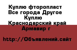 Куплю фторопласт - Все города Другое » Куплю   . Краснодарский край,Армавир г.